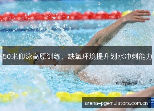50米仰泳高原训练,缺氧环境提升划水冲刺能力 50米仰泳高原训练,缺氧环境提升划水冲刺能力